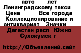 1.1) авто : 50 лет Ленинградскому такси › Цена ­ 290 - Все города Коллекционирование и антиквариат » Значки   . Дагестан респ.,Южно-Сухокумск г.
